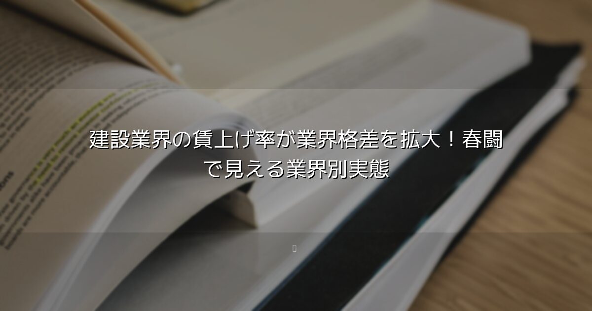 建設業界の賃上げ率が業界格差を拡大！春闘で見える業界別実態