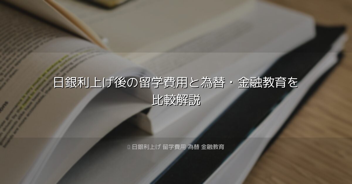 日銀利上げ後の留学費用と為替・金融教育を比較解説｜日銀利上げ 留学費用 為替 金融教育
